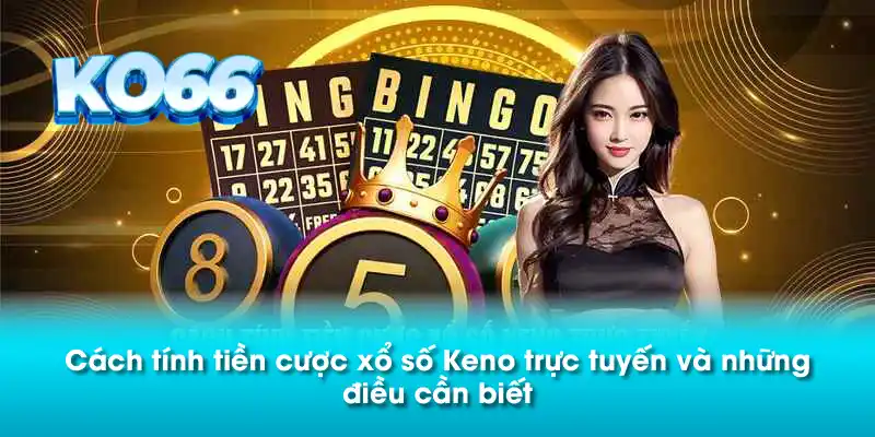 Cách tính tiền cược xổ số Keno trực tuyến và những điều cần biết