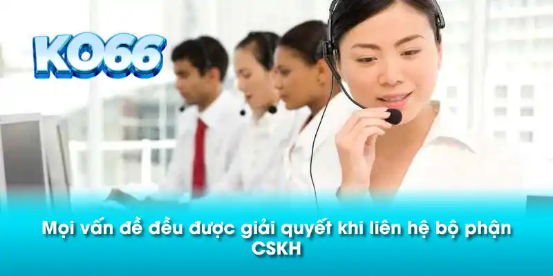 Mọi vấn đề đều được giải quyết khi liên hệ bộ phận CSKH