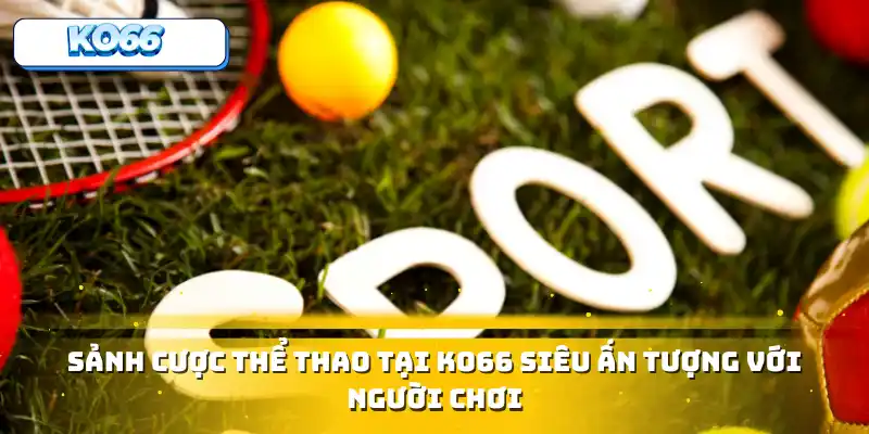 Sảnh cược thể thao tại siêu ấn tượng với newbie